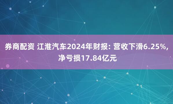 券商配资 江淮汽车2024年财报: 营收下滑6.25%, 净亏损17.84亿元