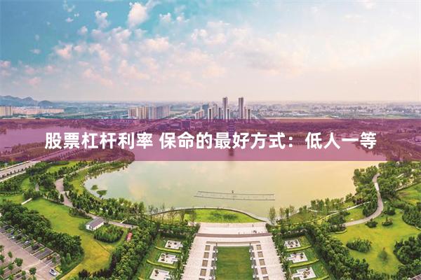 股票杠杆利率 保命的最好方式：低人一等