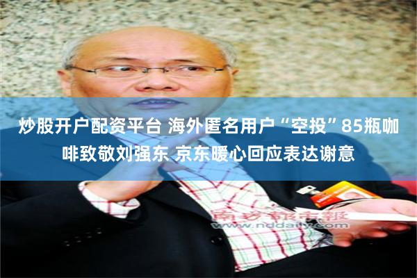 炒股开户配资平台 海外匿名用户“空投”85瓶咖啡致敬刘强东 京东暖心回应表达谢意