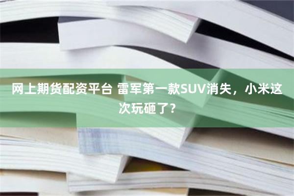 网上期货配资平台 雷军第一款SUV消失，小米这次玩砸了？