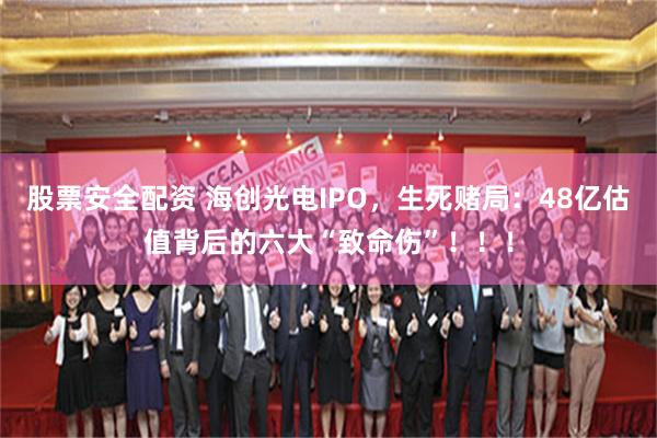 股票安全配资 海创光电IPO，生死赌局：48亿估值背后的六大“致命伤”！！！