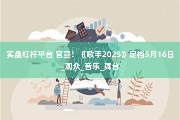 实盘杠杆平台 官宣！《歌手2025》定档5月16日_观众_音乐_舞台