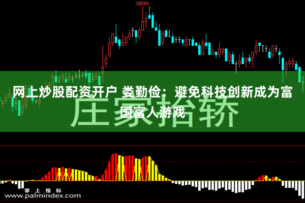 网上炒股配资开户 娄勤俭：避免科技创新成为富国富人游戏