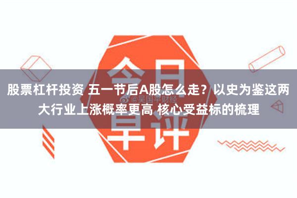 股票杠杆投资 五一节后A股怎么走？以史为鉴这两大行业上涨概率更高 核心受益标的梳理