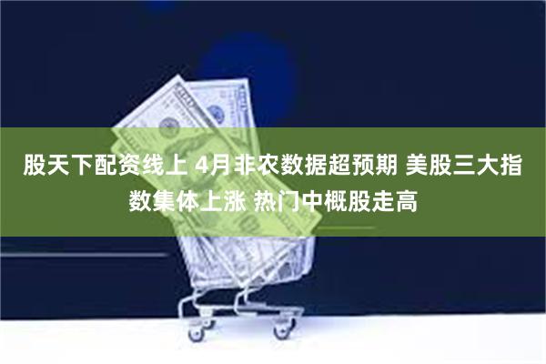 股天下配资线上 4月非农数据超预期 美股三大指数集体上涨 热门中概股走高