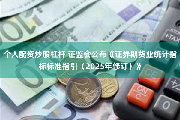 个人配资炒股杠杆 证监会公布《证券期货业统计指标标准指引（2025年修订）》