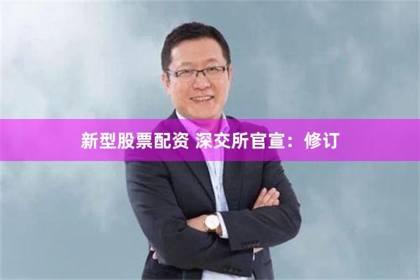 新型股票配资 深交所官宣：修订