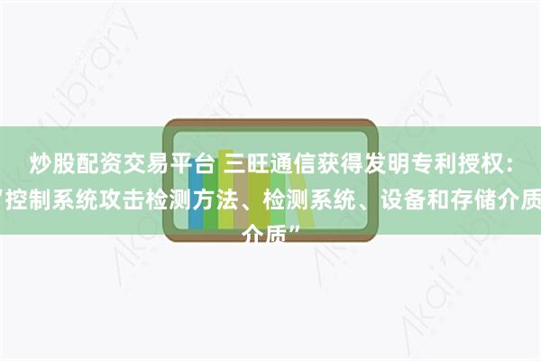 炒股配资交易平台 三旺通信获得发明专利授权：“控制系统攻击检测方法、检测系统、设备和存储介质”