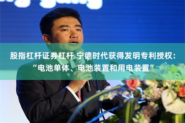 股指杠杆证券杠杆 宁德时代获得发明专利授权：“电池单体、电池装置和用电装置”