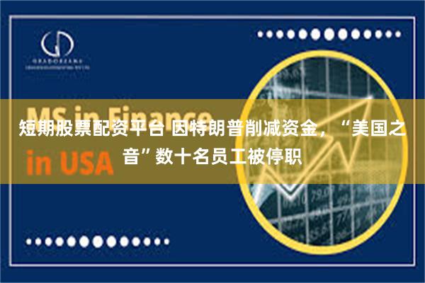 短期股票配资平台 因特朗普削减资金，“美国之音”数十名员工被停职