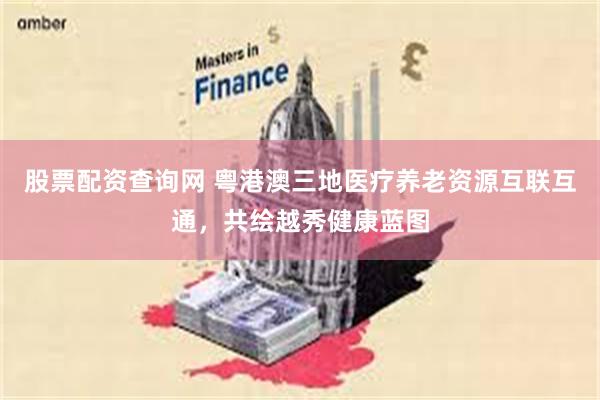 股票配资查询网 粤港澳三地医疗养老资源互联互通，共绘越秀健康蓝图