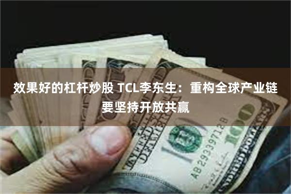 效果好的杠杆炒股 TCL李东生：重构全球产业链要坚持开放共赢