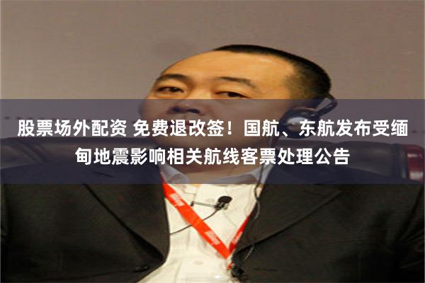 股票场外配资 免费退改签！国航、东航发布受缅甸地震影响相关航线客票处理公告