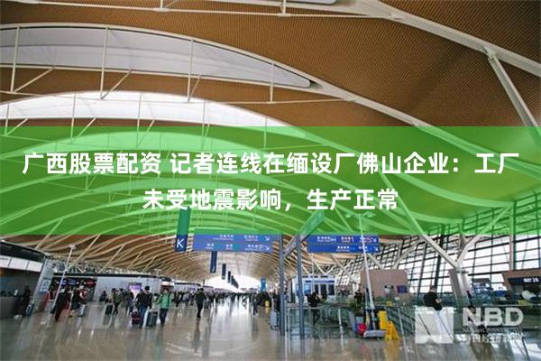 广西股票配资 记者连线在缅设厂佛山企业：工厂未受地震影响，生产正常