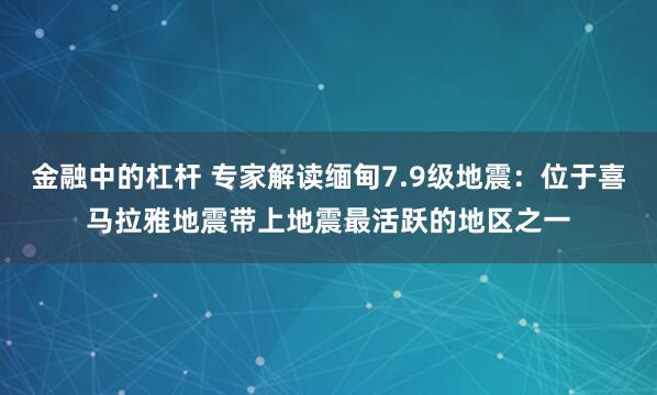 金融中的杠杆 专家解读缅甸7.9级地震：位于喜马拉雅地震带上地震最活跃的地区之一
