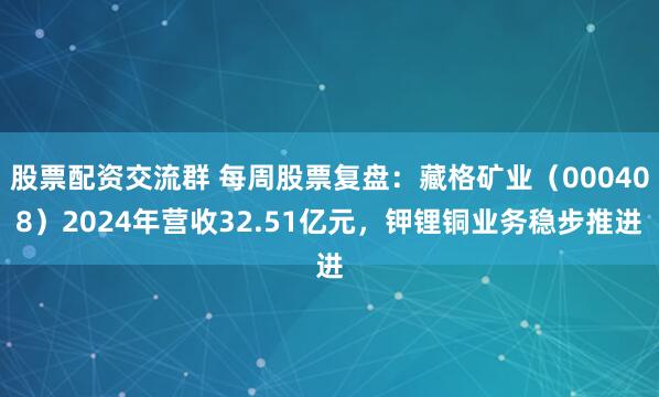股票配资交流群 每周股票复盘：藏格矿业（000408）2024年营收32.51亿元，钾锂铜业务稳步推进