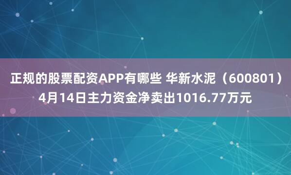 正规的股票配资APP有哪些 华新水泥（600801）4月14日主力资金净卖出1016.77万元