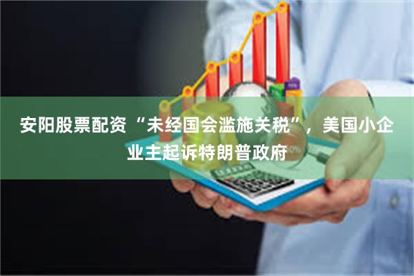 安阳股票配资 “未经国会滥施关税”，美国小企业主起诉特朗普政府