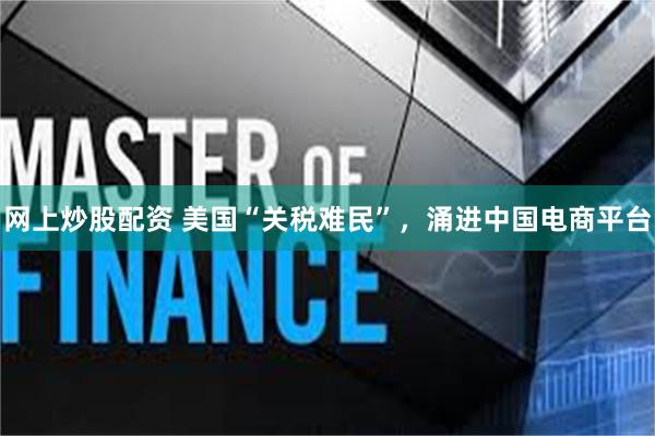 网上炒股配资 美国“关税难民”，涌进中国电商平台