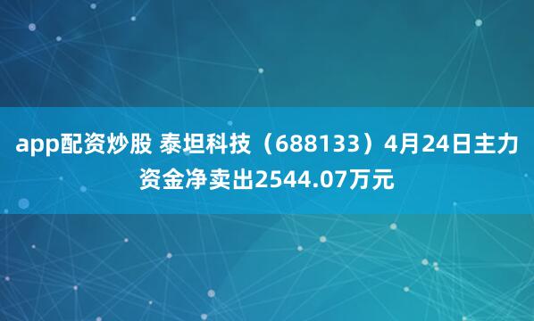 app配资炒股 泰坦科技（688133）4月24日主力资金净卖出2544.07万元