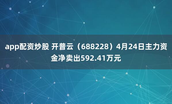 app配资炒股 开普云（688228）4月24日主力资金净卖出592.41万元