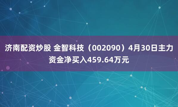 济南配资炒股 金智科技（002090）4月30日主力资金净买入459.64万元