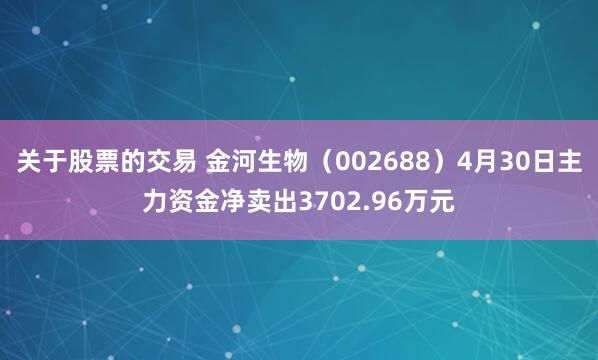 关于股票的交易 金河生物（002688）4月30日主力资金净卖出3702.96万元