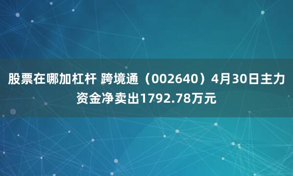 股票在哪加杠杆 跨境通（002640）4月30日主力资金净卖出1792.78万元