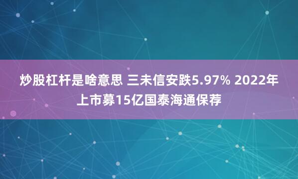 炒股杠杆是啥意思 三未信安跌5.97% 2022年上市募15亿国泰海通保荐