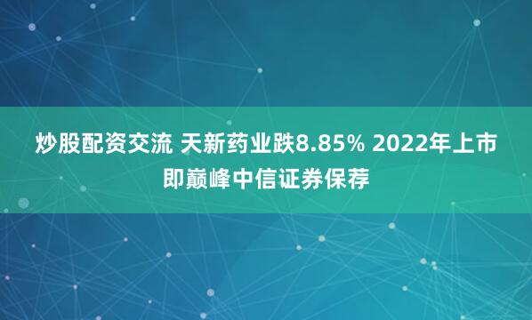 炒股配资交流 天新药业跌8.85% 2022年上市即巅峰中信证券保荐