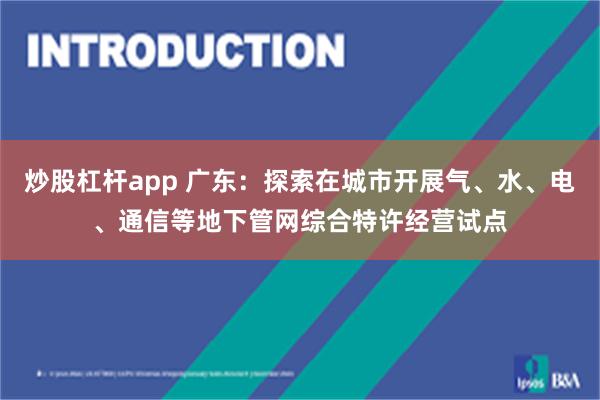 炒股杠杆app 广东：探索在城市开展气、水、电、通信等地下管网综合特许经营试点