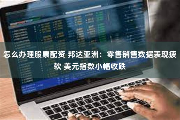 怎么办理股票配资 邦达亚洲：零售销售数据表现疲软 美元指数小幅收跌