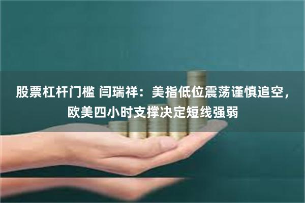 股票杠杆门槛 闫瑞祥：美指低位震荡谨慎追空，欧美四小时支撑决定短线强弱