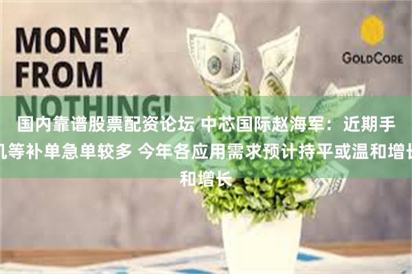 国内靠谱股票配资论坛 中芯国际赵海军：近期手机等补单急单较多 今年各应用需求预计持平或温和增长