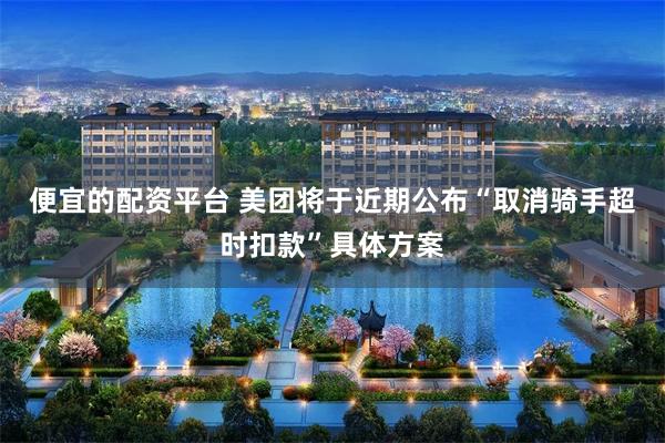 便宜的配资平台 美团将于近期公布“取消骑手超时扣款”具体方案