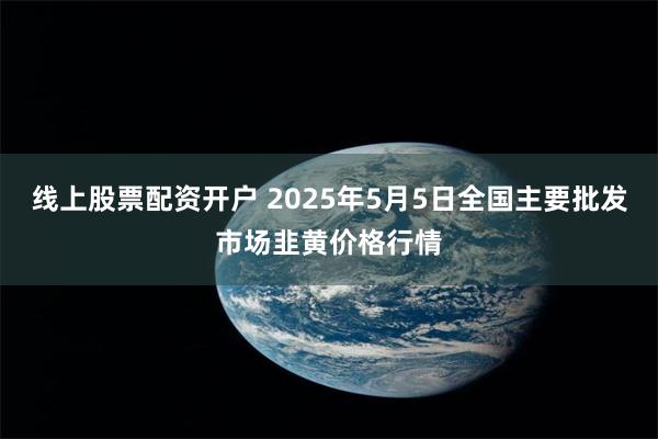 线上股票配资开户 2025年5月5日全国主要批发市场韭黄价格行情