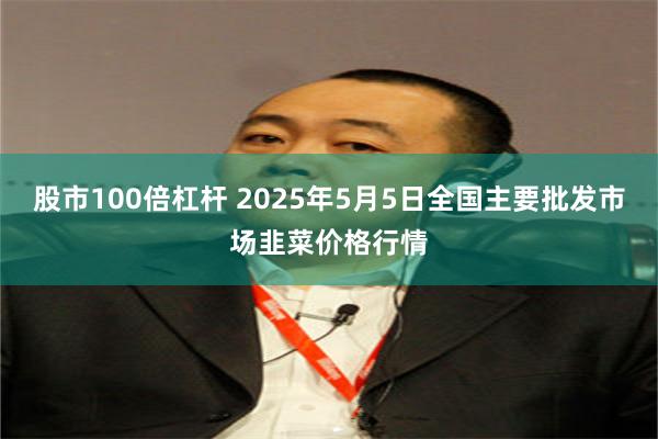 股市100倍杠杆 2025年5月5日全国主要批发市场韭菜价格行情