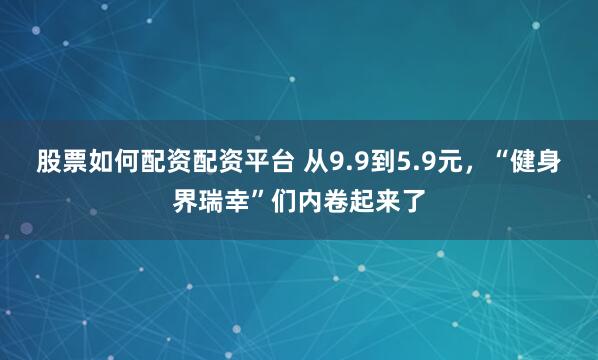 股票如何配资配资平台 从9.9到5.9元，“健身界瑞幸”们内卷起来了