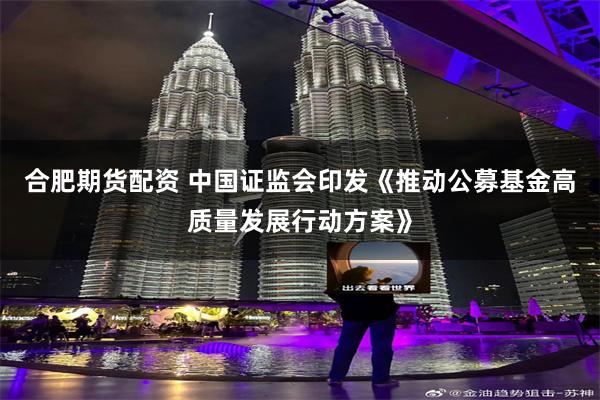合肥期货配资 中国证监会印发《推动公募基金高质量发展行动方案》