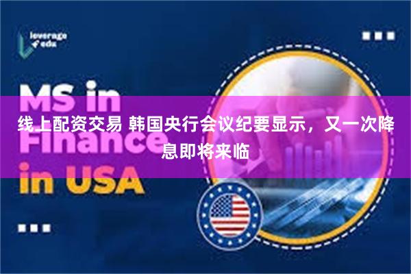 线上配资交易 韩国央行会议纪要显示，又一次降息即将来临