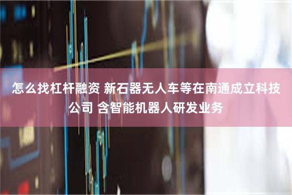 怎么找杠杆融资 新石器无人车等在南通成立科技公司 含智能机器人研发业务