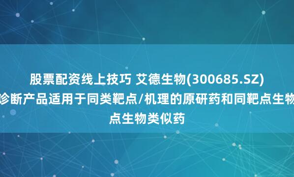 股票配资线上技巧 艾德生物(300685.SZ)：伴随诊断产品适用于同类靶点/机理的原研药和同靶点生物类似药