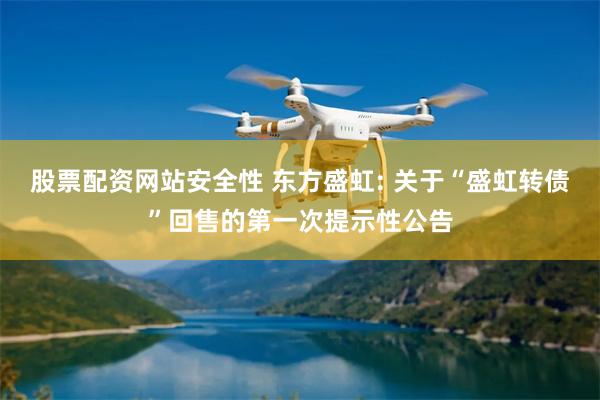 股票配资网站安全性 东方盛虹: 关于“盛虹转债”回售的第一次提示性公告