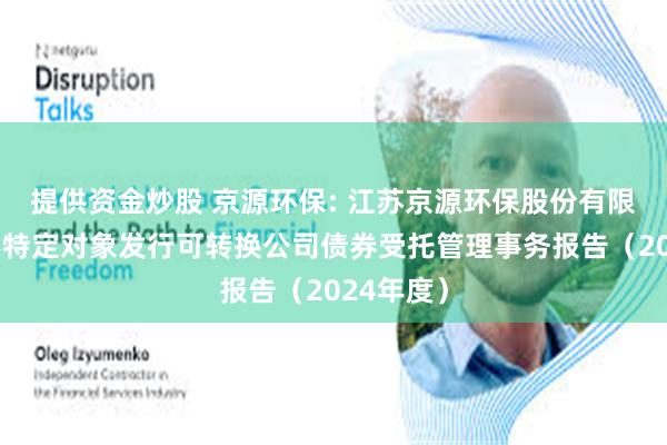 提供资金炒股 京源环保: 江苏京源环保股份有限公司向不特定对象发行可转换公司债券受托管理事务报告(2024年度)