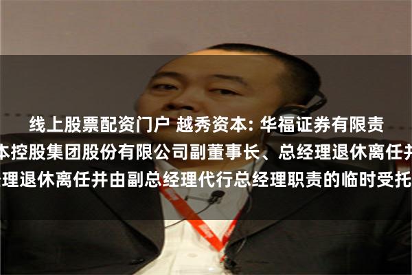 线上股票配资门户 越秀资本: 华福证券有限责任公司关于广州越秀资本控股集团股份有限公司副董事长、总经理退休离任并由副总经理代行总经理职责的临时受托管理事务报告