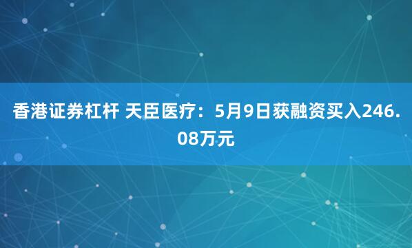香港证券杠杆 天臣医疗：5月9日获融资买入246.08万元