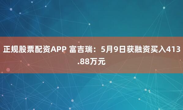 正规股票配资APP 富吉瑞：5月9日获融资买入413.88万元
