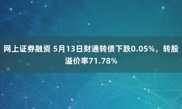 网上证劵融资 5月13日财通转债下跌0.05%，转股溢价率71.78%