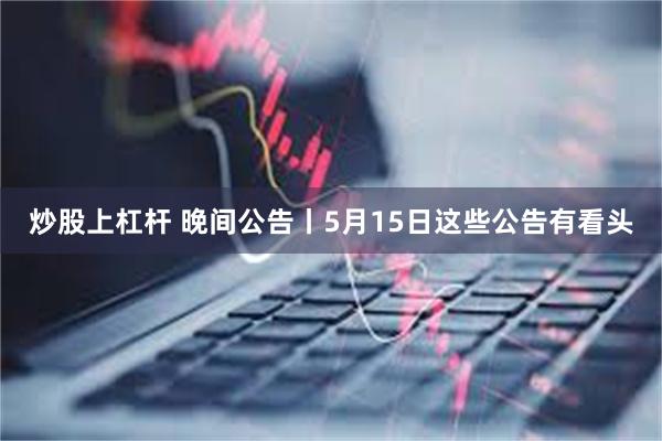 炒股上杠杆 晚间公告丨5月15日这些公告有看头