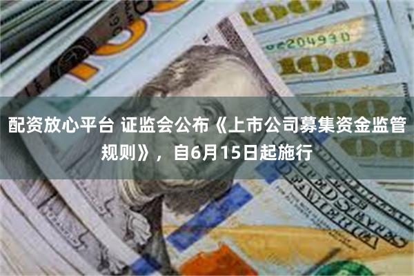 配资放心平台 证监会公布《上市公司募集资金监管规则》，自6月15日起施行